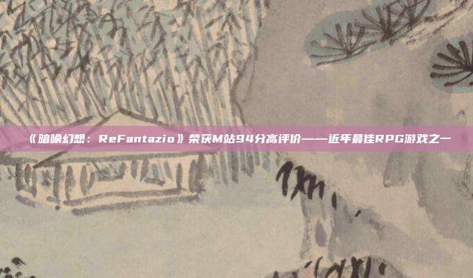 《暗喻幻想：ReFantazio》榮獲M站94分高評價——近年最佳RPG游戲之一