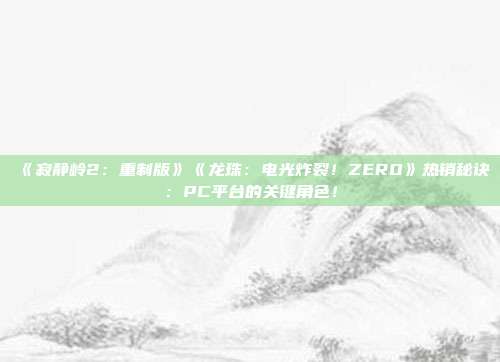 《寂靜嶺2：重制版》《龍珠：電光炸裂！ZERO》熱銷秘訣：PC平臺的關(guān)鍵角色！