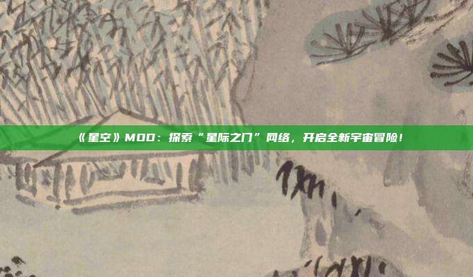 《星空》MOD：探索“星際之門(mén)”網(wǎng)絡(luò)，開(kāi)啟全新宇宙冒險(xiǎn)！