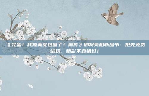 《完蛋！我被美女包圍了！前傳》即將亮相新品節(jié)：搶先免費(fèi)試玩，精彩不容錯(cuò)過(guò)！