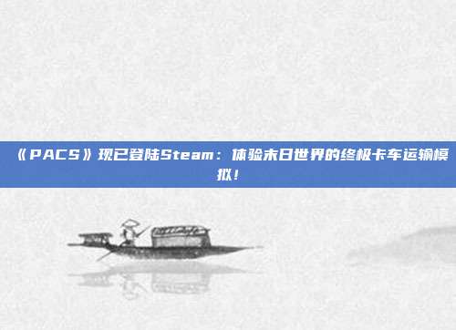 《PACS》現已登陸Steam：體驗末日世界的終極卡車運輸模擬！