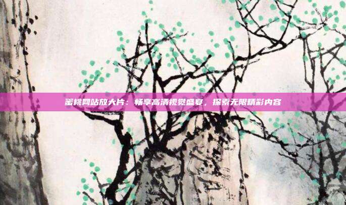 蜜桃網(wǎng)站放大片：暢享高清視覺(jué)盛宴，探索無(wú)限精彩內(nèi)容