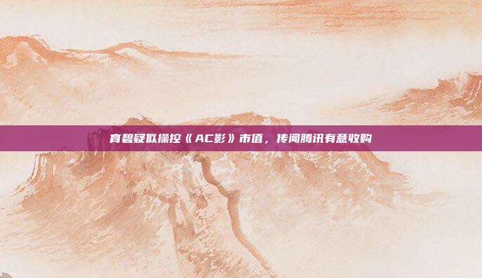 育碧疑似操控《AC影》市值，傳聞騰訊有意收購