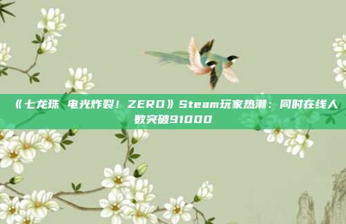 《七龍珠 電光炸裂！ZERO》Steam玩家熱潮：同時(shí)在線人數(shù)突破91000